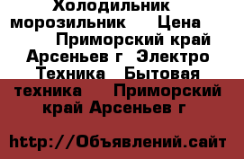 Холодильник - морозильник . › Цена ­ 5 000 - Приморский край, Арсеньев г. Электро-Техника » Бытовая техника   . Приморский край,Арсеньев г.